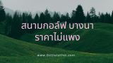 10 สนามกอล์ฟ บางนา ราคาไม่แพง